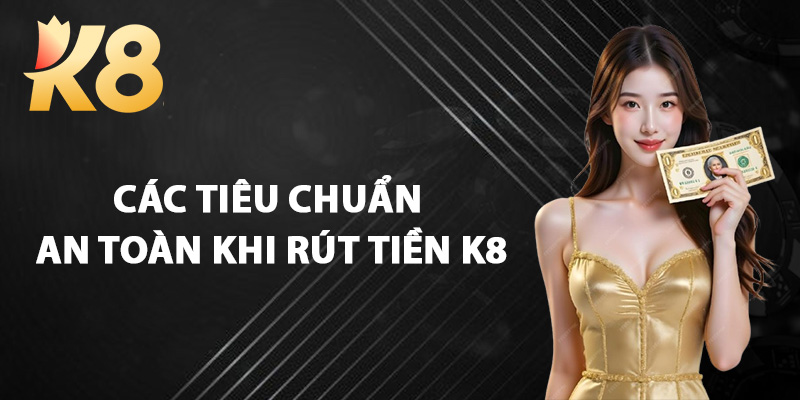 Các Tiêu Chuẩn An Toàn Khi Rút Tiền K8