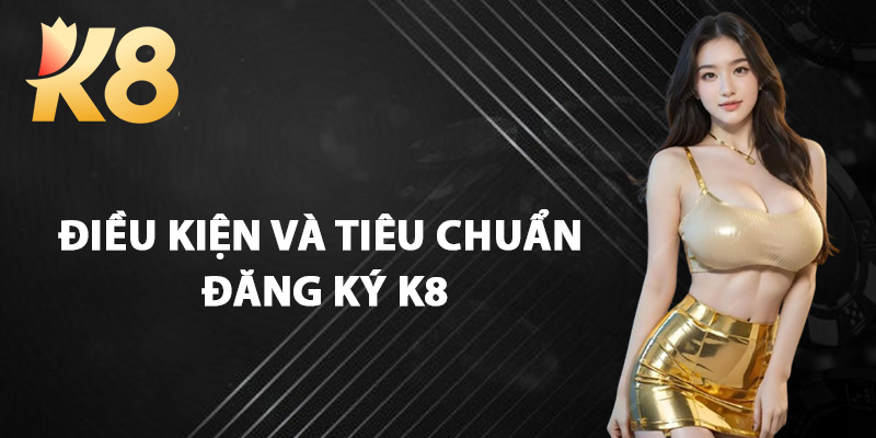 Điều Kiện Và Tiêu Chuẩn Đăng Ký K8