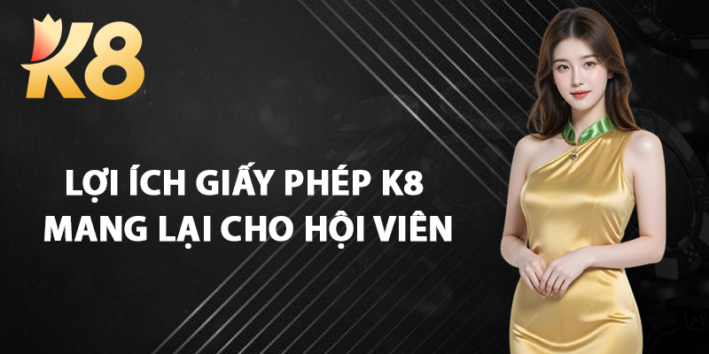 Lợi Ích Giấy Phép K8 Mang Lại Cho Hội Viên