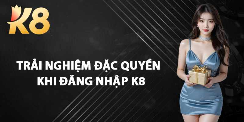Trải Nghiệm Đặc Quyền Khi Đăng Nhập K8