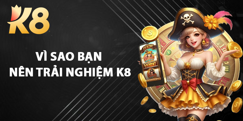 Vì Sao Bạn Nên Trải Nghiệm K8